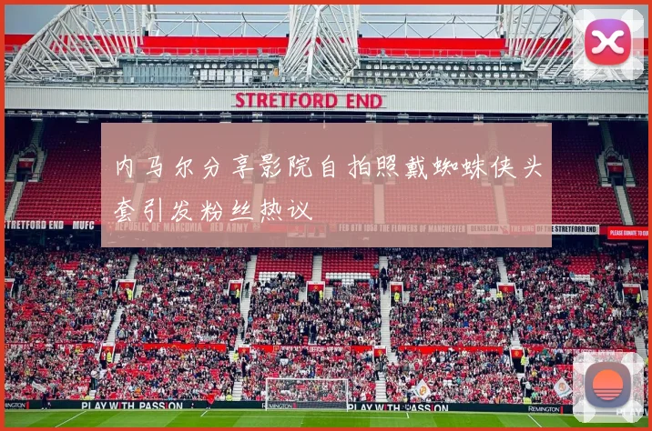 内马尔分享影院自拍照戴蜘蛛侠头套引发粉丝热议