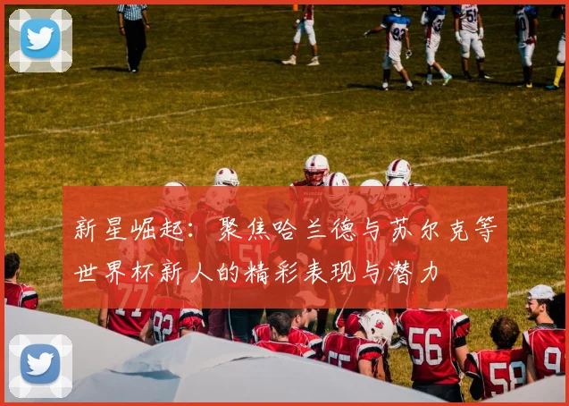 新星崛起：聚焦哈兰德与苏尔克等世界杯新人的精彩表现与潜力