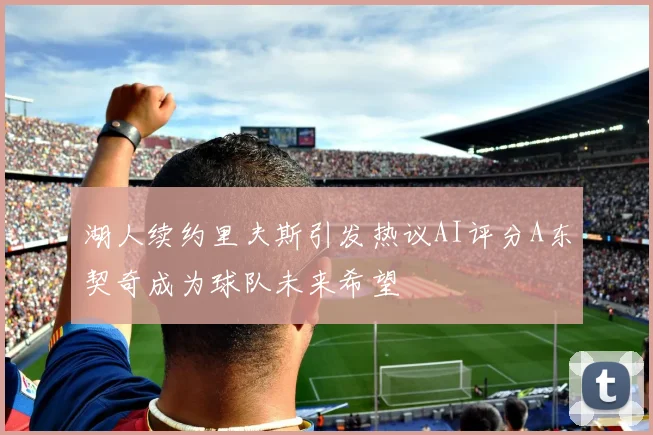 湖人续约里夫斯引发热议AI评分A东契奇成为球队未来希望