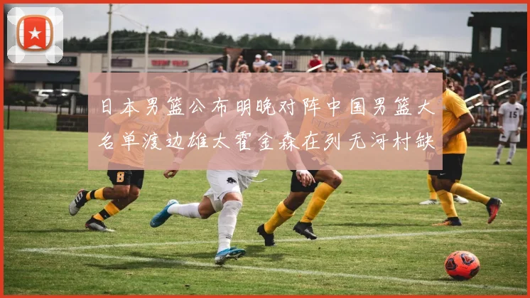 日本男篮公布明晚对阵中国男篮大名单渡边雄太霍金森在列无河村缺席