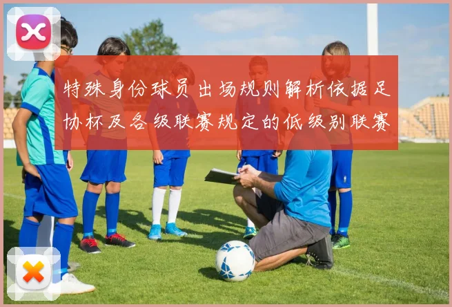 特殊身份球员出场规则解析依据足协杯及各级联赛规定的低级别联赛标准