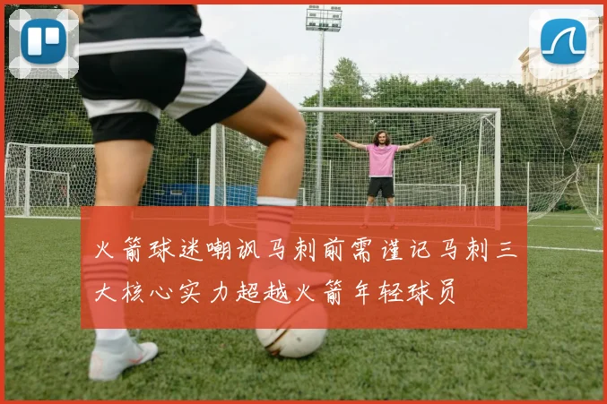 火箭球迷嘲讽马刺前需谨记马刺三大核心实力超越火箭年轻球员
