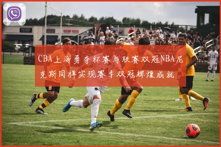 CBA上海勇夺杯赛与联赛双冠NBA尼克斯同样实现赛季双冠辉煌成就