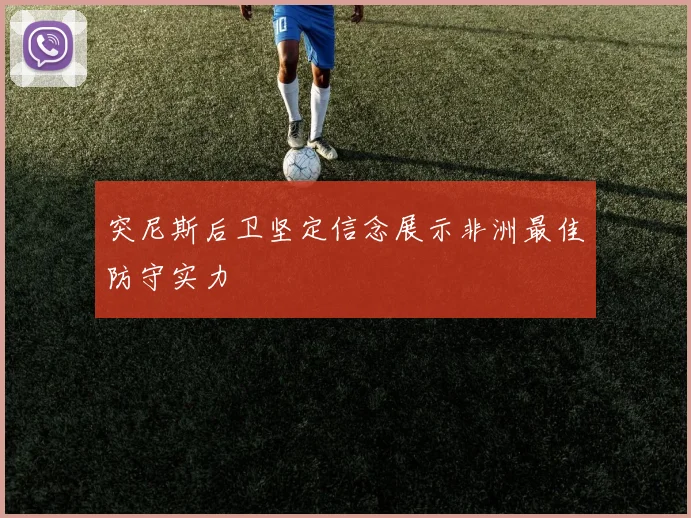 突尼斯后卫坚定信念展示非洲最佳防守实力