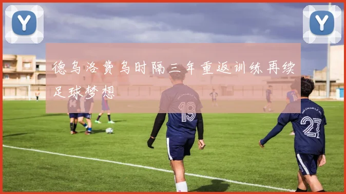 德乌洛费乌时隔三年重返训练再续足球梦想