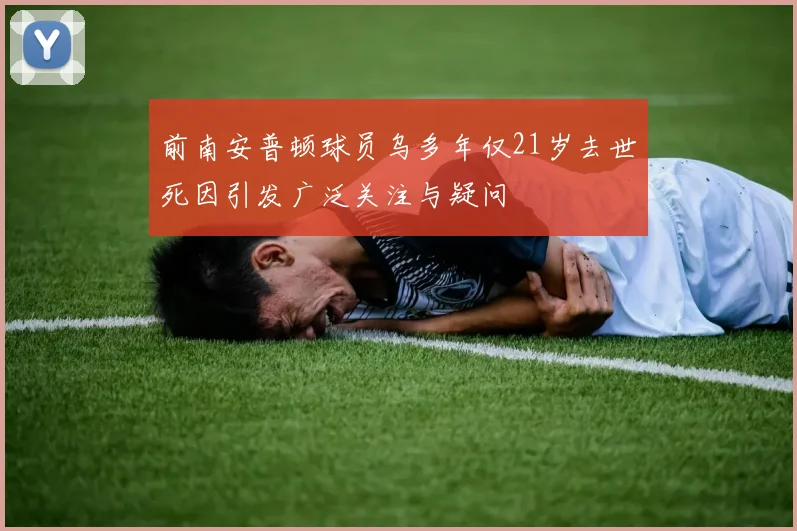 前南安普顿球员乌多年仅21岁去世死因引发广泛关注与疑问