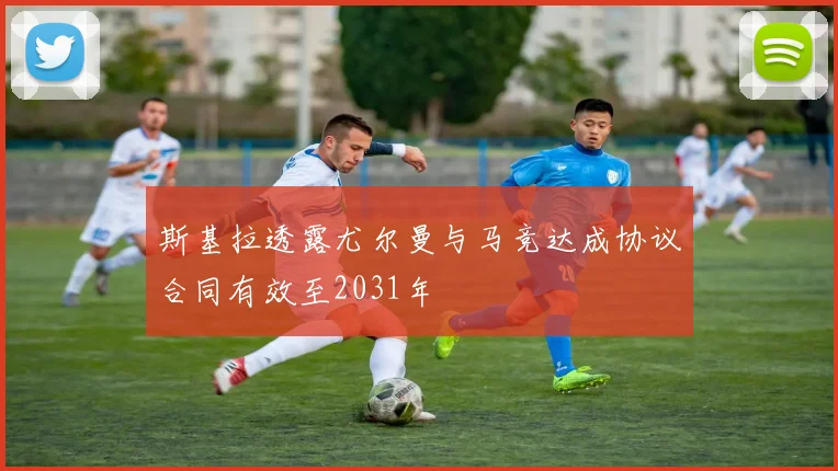 斯基拉透露尤尔曼与马竞达成协议合同有效至2031年