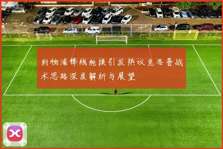 利物浦锋线轮换引发热议克洛普战术思路深度解析与展望