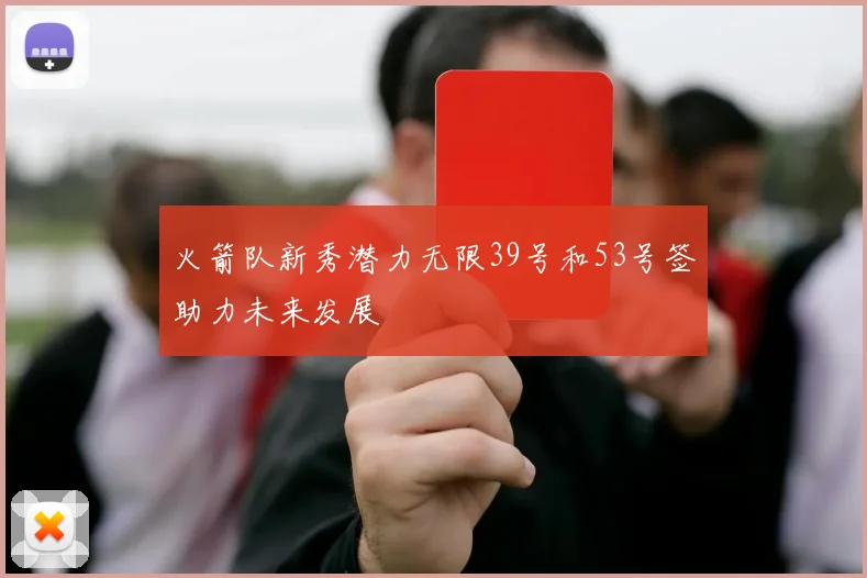 火箭队新秀潜力无限39号和53号签助力未来发展