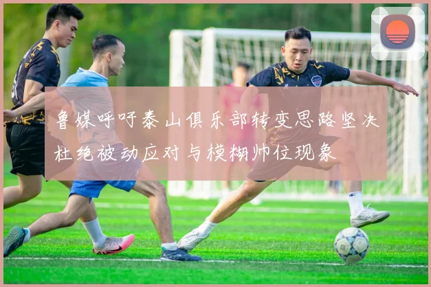 鲁媒呼吁泰山俱乐部转变思路坚决杜绝被动应对与模糊帅位现象