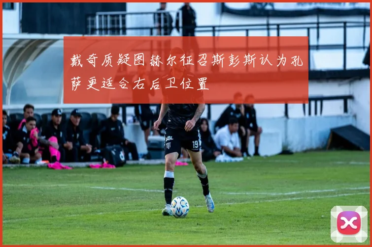 戴奇质疑图赫尔征召斯彭斯认为孔萨更适合右后卫位置