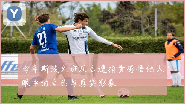 考辛斯谈文班反击遭指责感悟他人眼中的自己与真实形象