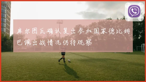 库尔图瓦确认复出参加国家德比姆巴佩出战情况仍待观察