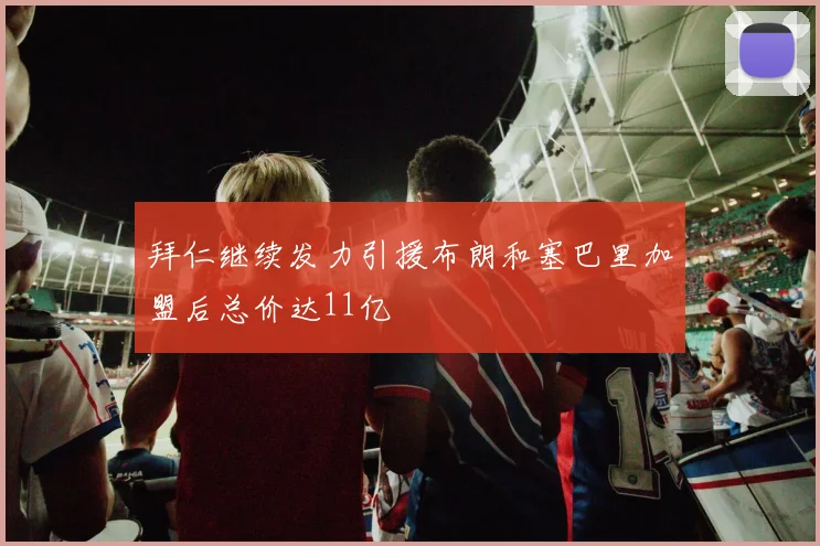 拜仁继续发力引援布朗和塞巴里加盟后总价达11亿