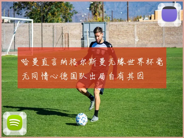 哈曼直言纳格尔斯曼无缘世界杯毫无同情心德国队出局自有其因