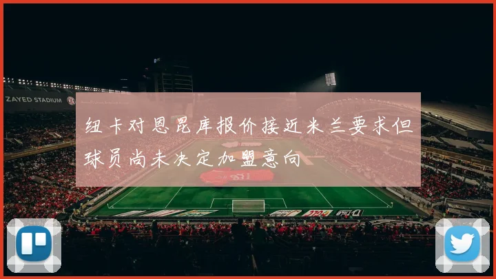 纽卡对恩昆库报价接近米兰要求但球员尚未决定加盟意向
