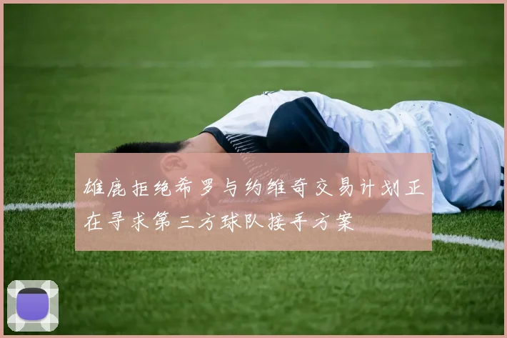 雄鹿拒绝希罗与约维奇交易计划正在寻求第三方球队接手方案