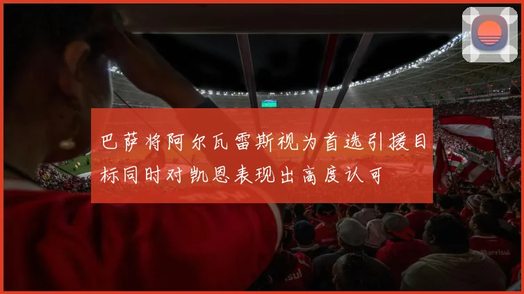 巴萨将阿尔瓦雷斯视为首选引援目标同时对凯恩表现出高度认可