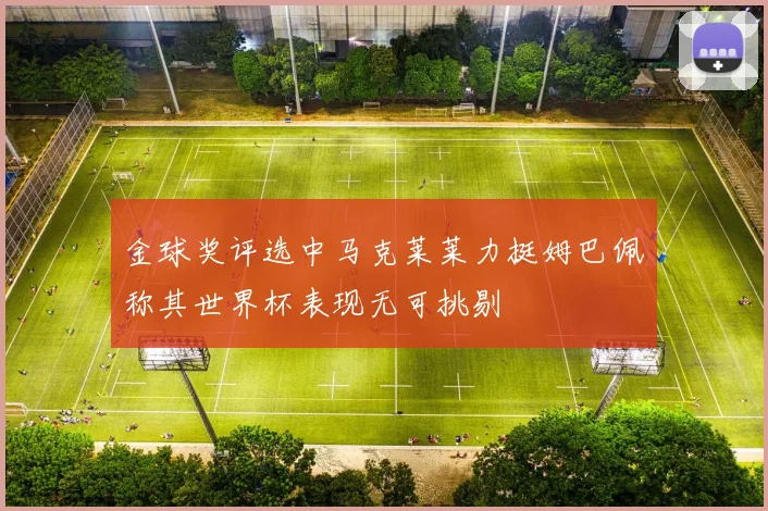 金球奖评选中马克莱莱力挺姆巴佩称其世界杯表现无可挑剔