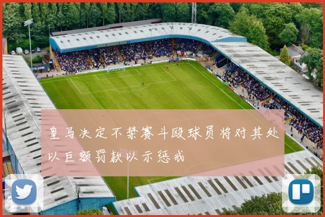 皇马决定不禁赛斗殴球员将对其处以巨额罚款以示惩戒