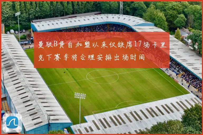 曼联B费自加盟以来仅缺席17场卡里克下赛季将合理安排出场时间