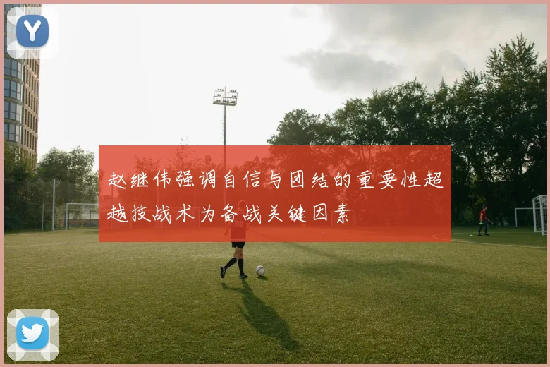 赵继伟强调自信与团结的重要性超越技战术为备战关键因素