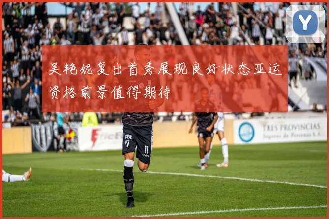 吴艳妮复出首秀展现良好状态亚运资格前景值得期待