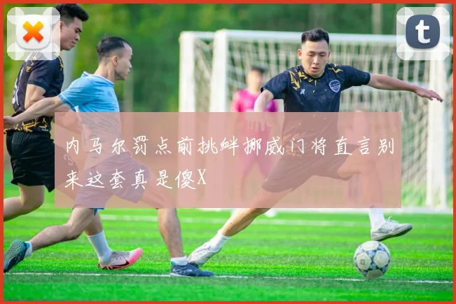 内马尔罚点前挑衅挪威门将直言别来这套真是傻X